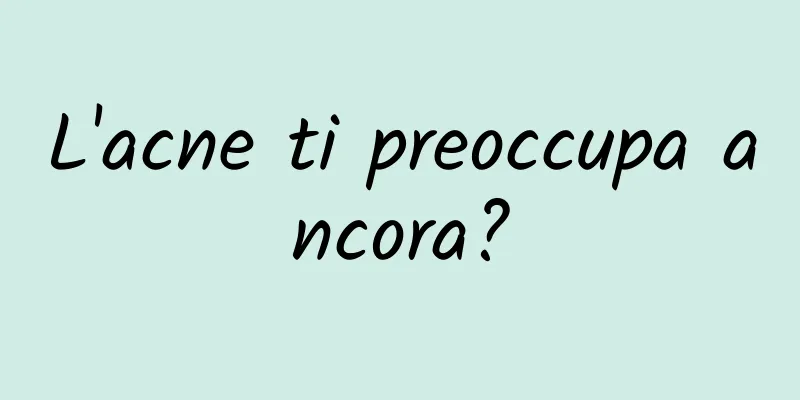 L'acne ti preoccupa ancora?
