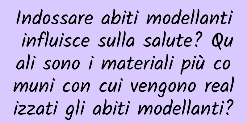 Indossare abiti modellanti influisce sulla salute? Quali sono i materiali più comuni con cui vengono realizzati gli abiti modellanti?