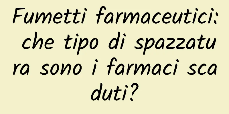 Fumetti farmaceutici: che tipo di spazzatura sono i farmaci scaduti?