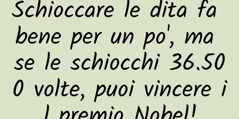 Schioccare le dita fa bene per un po', ma se le schiocchi 36.500 volte, puoi vincere il premio Nobel!