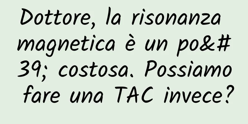 Dottore, la risonanza magnetica è un po' costosa. Possiamo fare una TAC invece?