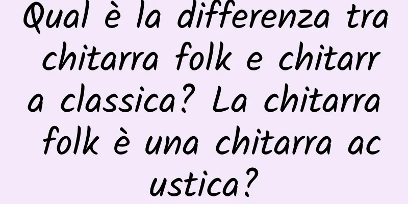 Qual è la differenza tra chitarra folk e chitarra classica? La chitarra folk è una chitarra acustica?