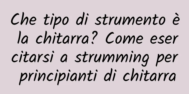 Che tipo di strumento è la chitarra? Come esercitarsi a strumming per principianti di chitarra