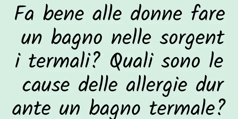 Fa bene alle donne fare un bagno nelle sorgenti termali? Quali sono le cause delle allergie durante un bagno termale?