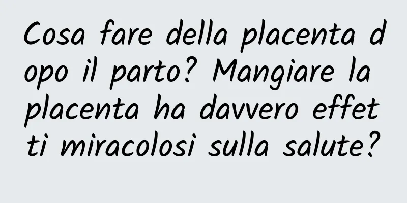 Cosa fare della placenta dopo il parto? Mangiare la placenta ha davvero effetti miracolosi sulla salute?