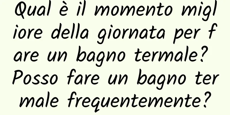 Qual è il momento migliore della giornata per fare un bagno termale? Posso fare un bagno termale frequentemente?