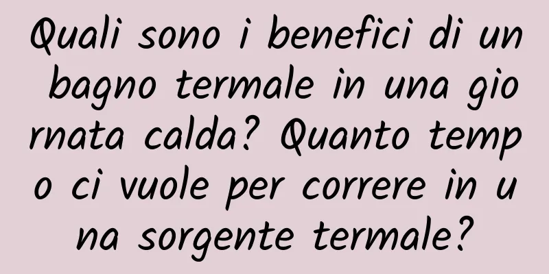 Quali sono i benefici di un bagno termale in una giornata calda? Quanto tempo ci vuole per correre in una sorgente termale?