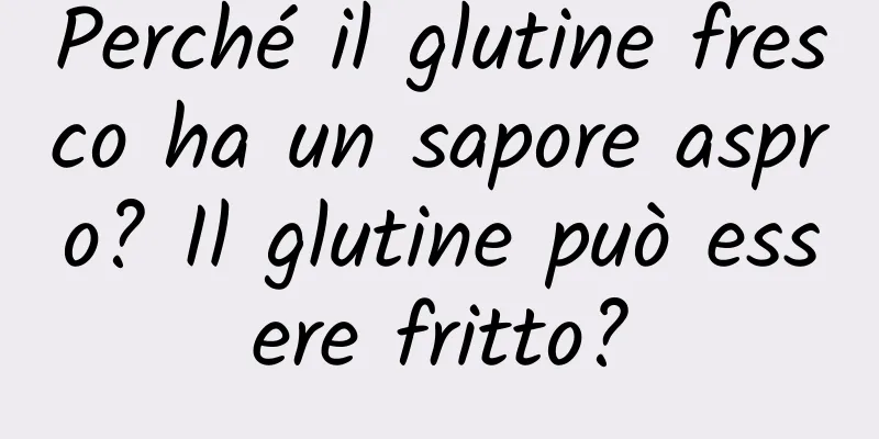 Perché il glutine fresco ha un sapore aspro? Il glutine può essere fritto?
