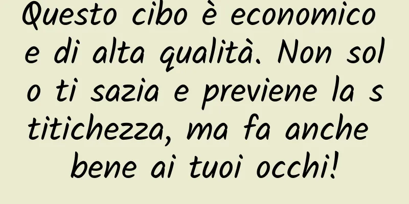 Questo cibo è economico e di alta qualità. Non solo ti sazia e previene la stitichezza, ma fa anche bene ai tuoi occhi!