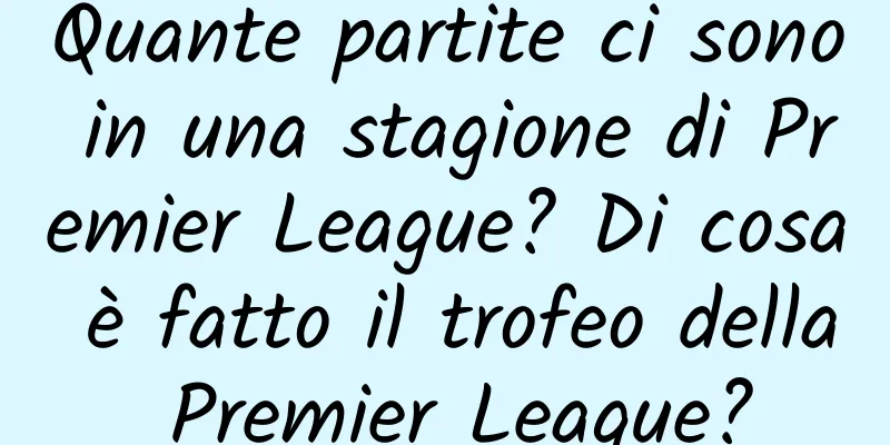 Quante partite ci sono in una stagione di Premier League? Di cosa è fatto il trofeo della Premier League?