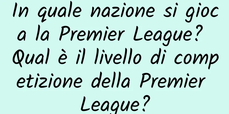 In quale nazione si gioca la Premier League? Qual è il livello di competizione della Premier League?