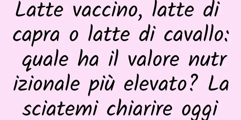 Latte vaccino, latte di capra o latte di cavallo: quale ha il valore nutrizionale più elevato? Lasciatemi chiarire oggi