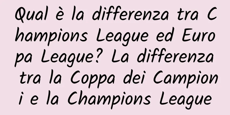Qual è la differenza tra Champions League ed Europa League? La differenza tra la Coppa dei Campioni e la Champions League