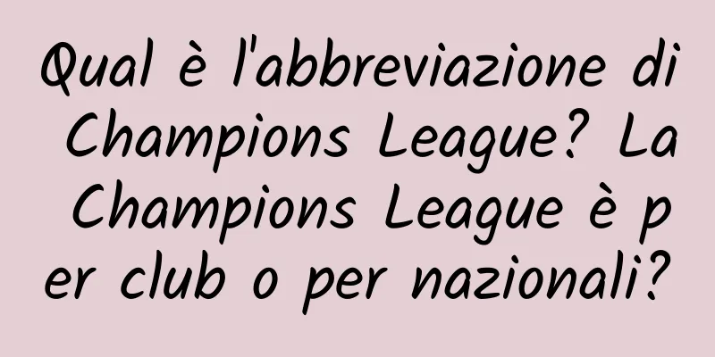 Qual è l'abbreviazione di Champions League? La Champions League è per club o per nazionali?