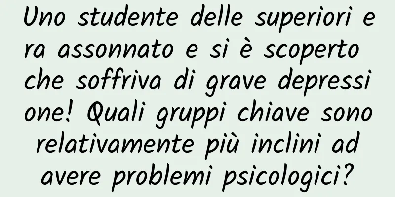 Uno studente delle superiori era assonnato e si è scoperto che soffriva di grave depressione! Quali gruppi chiave sono relativamente più inclini ad avere problemi psicologici?