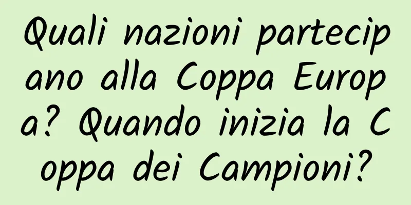 Quali nazioni partecipano alla Coppa Europa? Quando inizia la Coppa dei Campioni?