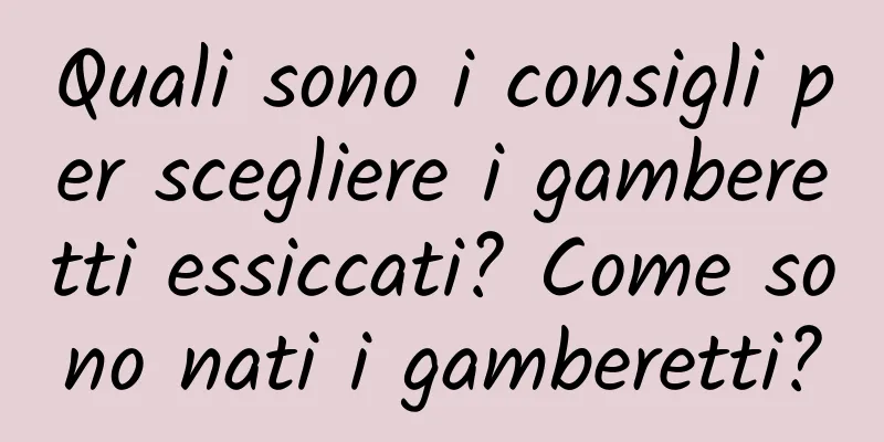 Quali sono i consigli per scegliere i gamberetti essiccati? Come sono nati i gamberetti?