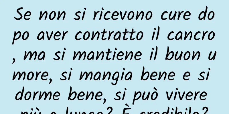 Se non si ricevono cure dopo aver contratto il cancro, ma si mantiene il buon umore, si mangia bene e si dorme bene, si può vivere più a lungo? È credibile?