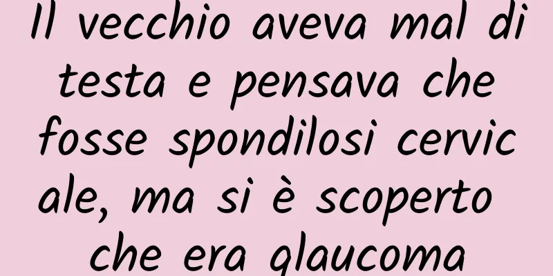Il vecchio aveva mal di testa e pensava che fosse spondilosi cervicale, ma si è scoperto che era glaucoma