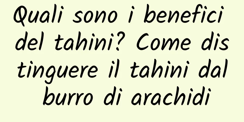 Quali sono i benefici del tahini? Come distinguere il tahini dal burro di arachidi