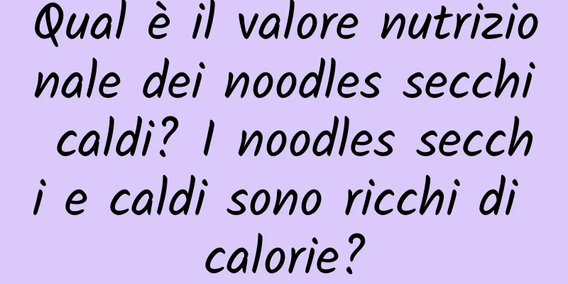 Qual è il valore nutrizionale dei noodles secchi caldi? I noodles secchi e caldi sono ricchi di calorie?