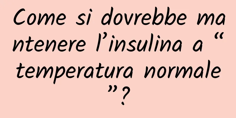 Come si dovrebbe mantenere l’insulina a “temperatura normale”?