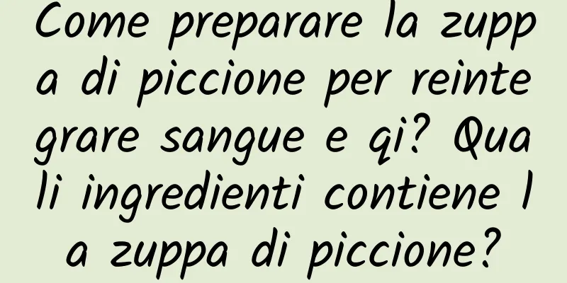 Come preparare la zuppa di piccione per reintegrare sangue e qi? Quali ingredienti contiene la zuppa di piccione?