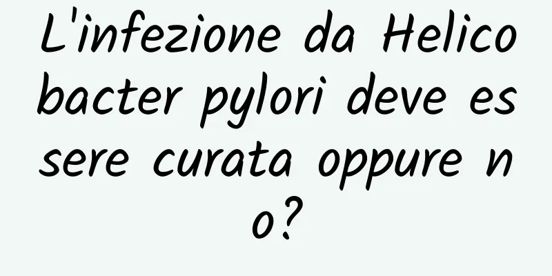 L'infezione da Helicobacter pylori deve essere curata oppure no?