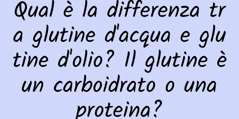 Qual è la differenza tra glutine d'acqua e glutine d'olio? Il glutine è un carboidrato o una proteina?
