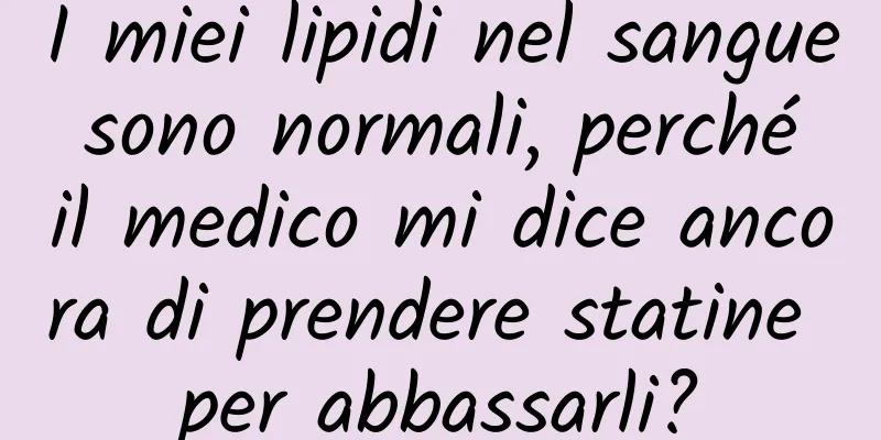 I miei lipidi nel sangue sono normali, perché il medico mi dice ancora di prendere statine per abbassarli?
