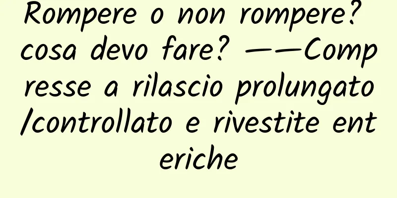 Rompere o non rompere? cosa devo fare? ——Compresse a rilascio prolungato/controllato e rivestite enteriche