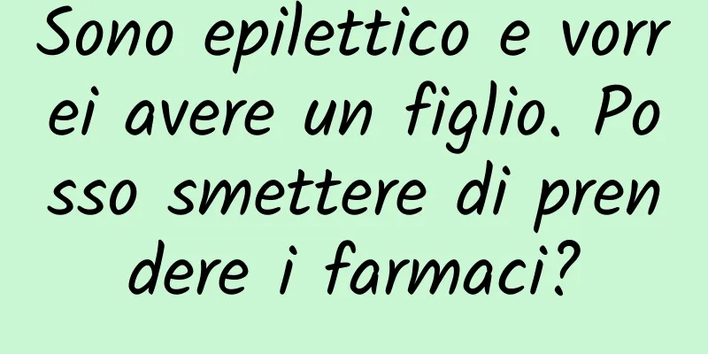 Sono epilettico e vorrei avere un figlio. Posso smettere di prendere i farmaci?