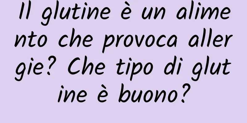 Il glutine è un alimento che provoca allergie? Che tipo di glutine è buono?