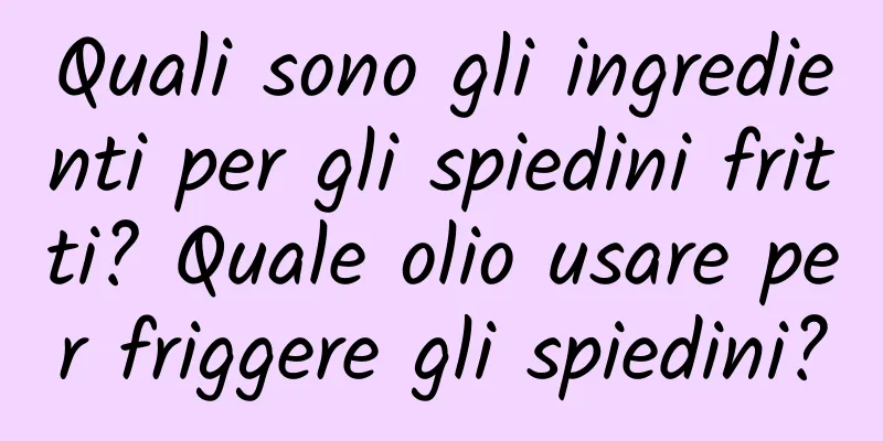 Quali sono gli ingredienti per gli spiedini fritti? Quale olio usare per friggere gli spiedini?
