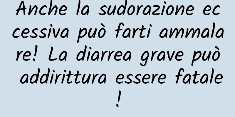 Anche la sudorazione eccessiva può farti ammalare! La diarrea grave può addirittura essere fatale!