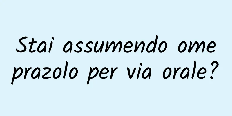 Stai assumendo omeprazolo per via orale?