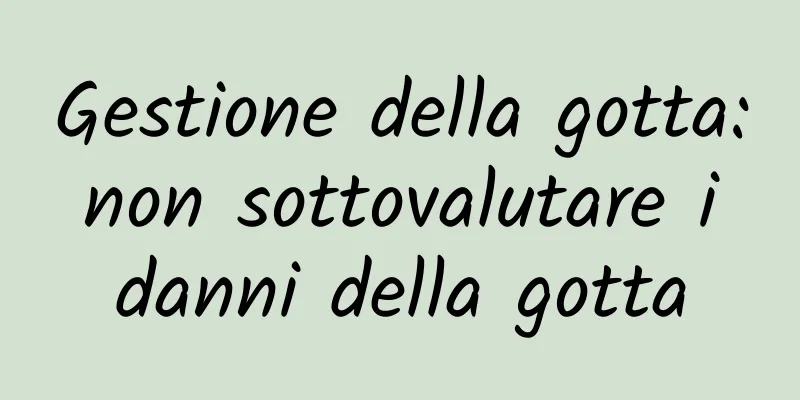 Gestione della gotta: non sottovalutare i danni della gotta