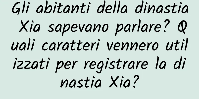 Gli abitanti della dinastia Xia sapevano parlare? Quali caratteri vennero utilizzati per registrare la dinastia Xia?