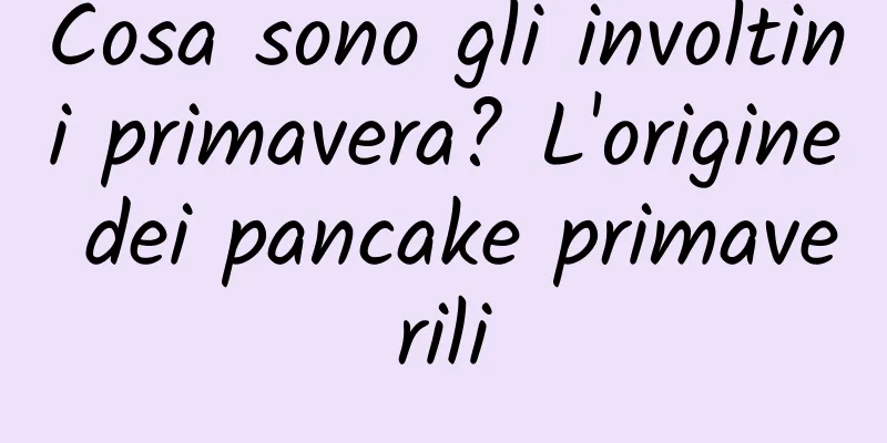 Cosa sono gli involtini primavera? L'origine dei pancake primaverili
