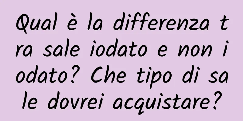 Qual è la differenza tra sale iodato e non iodato? Che tipo di sale dovrei acquistare?