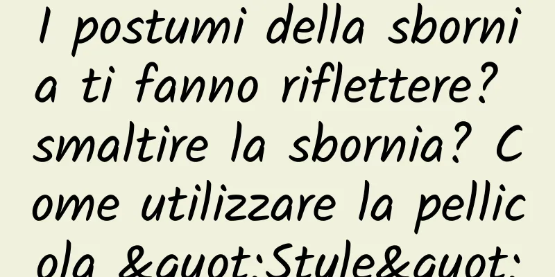 I postumi della sbornia ti fanno riflettere? smaltire la sbornia? Come utilizzare la pellicola "Style"