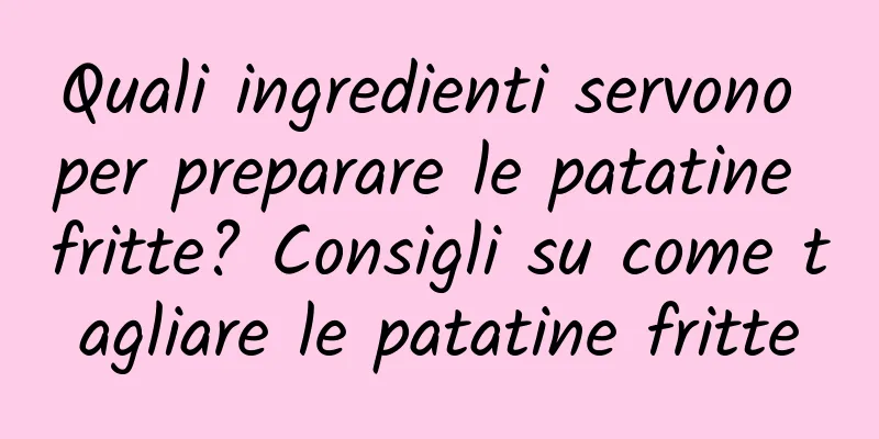 Quali ingredienti servono per preparare le patatine fritte? Consigli su come tagliare le patatine fritte