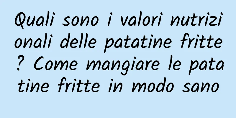 Quali sono i valori nutrizionali delle patatine fritte? Come mangiare le patatine fritte in modo sano