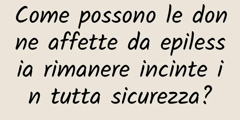 Come possono le donne affette da epilessia rimanere incinte in tutta sicurezza?