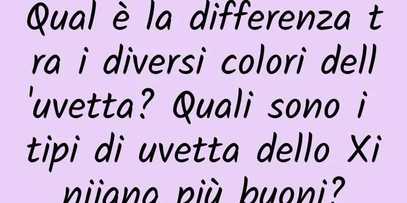 Qual è la differenza tra i diversi colori dell'uvetta? Quali sono i tipi di uvetta dello Xinjiang più buoni?
