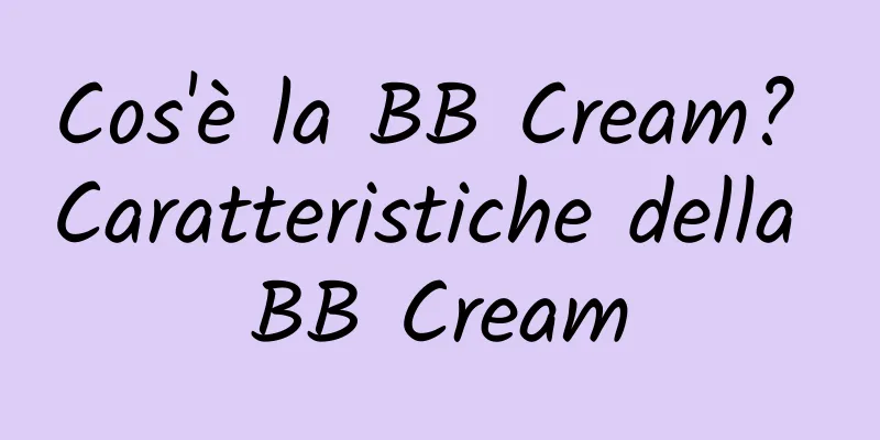 Cos'è la BB Cream? Caratteristiche della BB Cream
