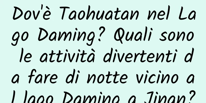 Dov'è Taohuatan nel Lago Daming? Quali sono le attività divertenti da fare di notte vicino al lago Daming a Jinan?