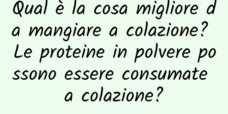 Qual è la cosa migliore da mangiare a colazione? Le proteine ​​in polvere possono essere consumate a colazione?