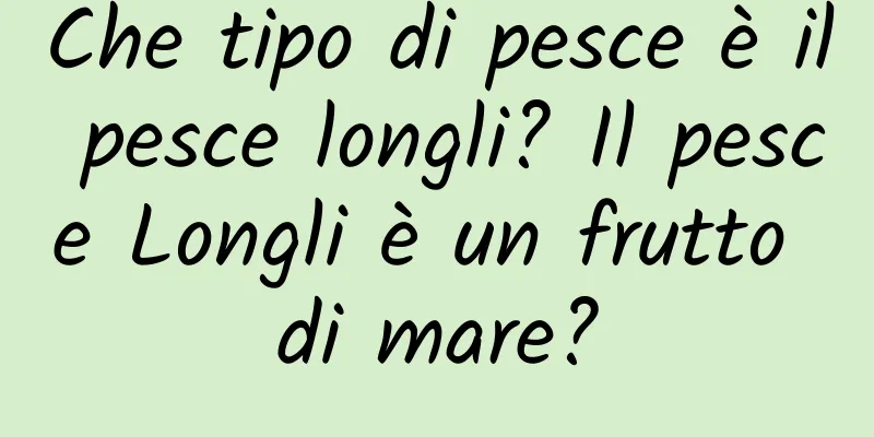 Che tipo di pesce è il pesce longli? Il pesce Longli è un frutto di mare?