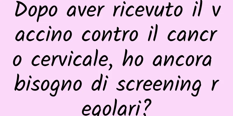 Dopo aver ricevuto il vaccino contro il cancro cervicale, ho ancora bisogno di screening regolari?